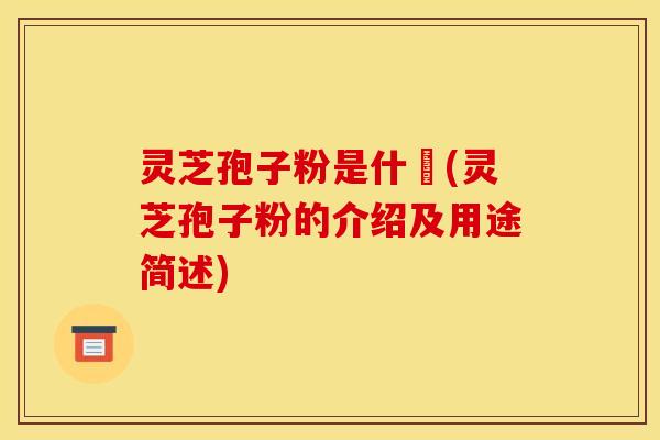 灵芝孢子粉是什麼(灵芝孢子粉的介绍及用途简述)