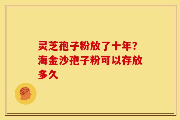灵芝孢子粉放了十年？海金沙孢子粉可以存放多久