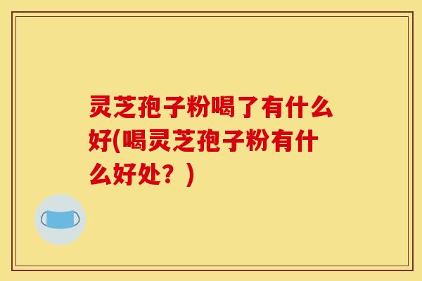 灵芝孢子粉喝了有什么好(喝灵芝孢子粉有什么好处？)