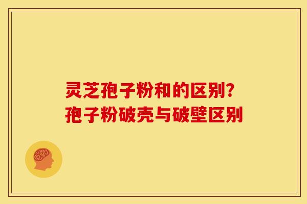 灵芝孢子粉和的区别？孢子粉破壳与破壁区别