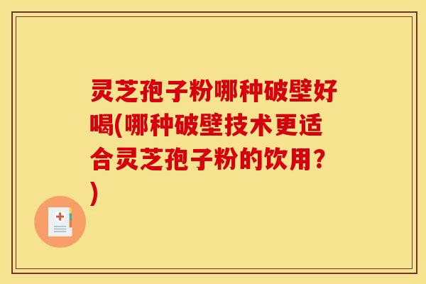 灵芝孢子粉哪种破壁好喝(哪种破壁技术更适合灵芝孢子粉的饮用？)