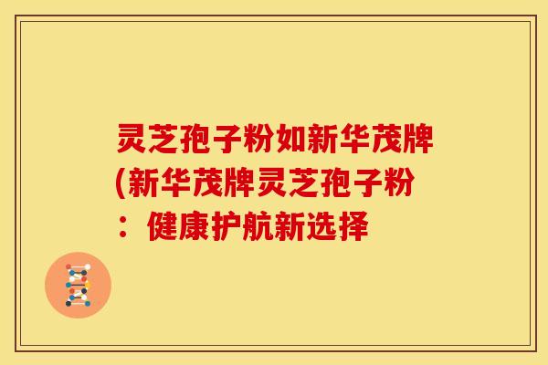 灵芝孢子粉如新华茂牌(新华茂牌灵芝孢子粉：健康护航新选择