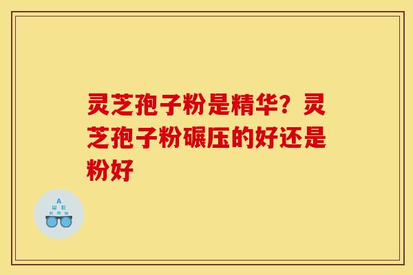 灵芝孢子粉是精华？灵芝孢子粉碾压的好还是粉好