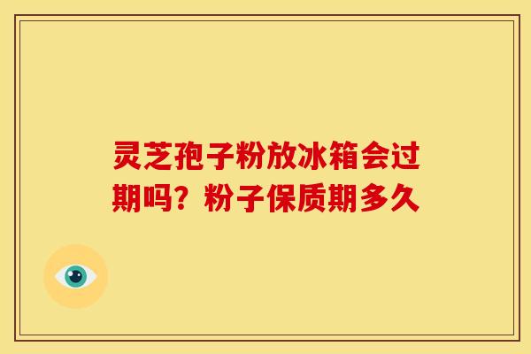 灵芝孢子粉放冰箱会过期吗？粉子保质期多久