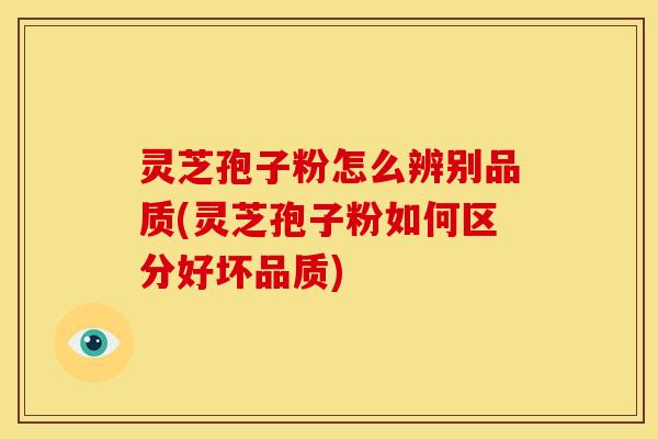 灵芝孢子粉怎么辨别品质(灵芝孢子粉如何区分好坏品质)