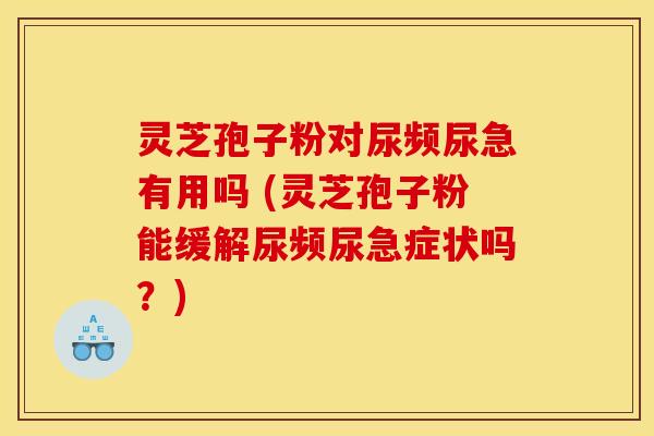 灵芝孢子粉对尿频尿急有用吗 (灵芝孢子粉能缓解尿频尿急症状吗？)