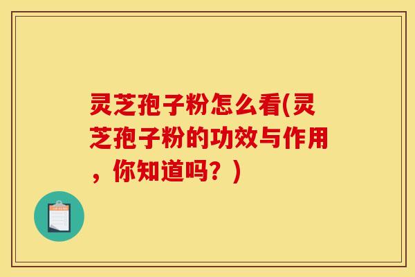 灵芝孢子粉怎么看(灵芝孢子粉的功效与作用，你知道吗？)