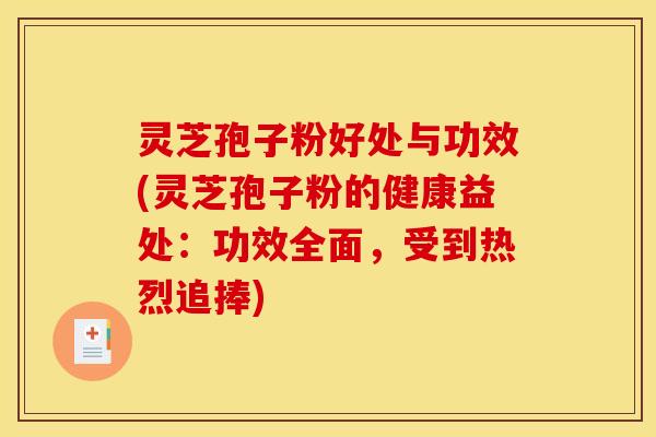 灵芝孢子粉好处与功效(灵芝孢子粉的健康益处：功效全面，受到热烈追捧)