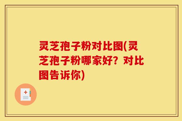 灵芝孢子粉对比图(灵芝孢子粉哪家好？对比图告诉你)