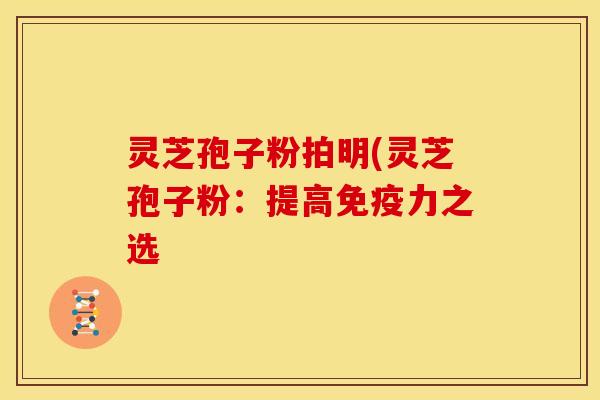 灵芝孢子粉拍明(灵芝孢子粉：提高免疫力之选