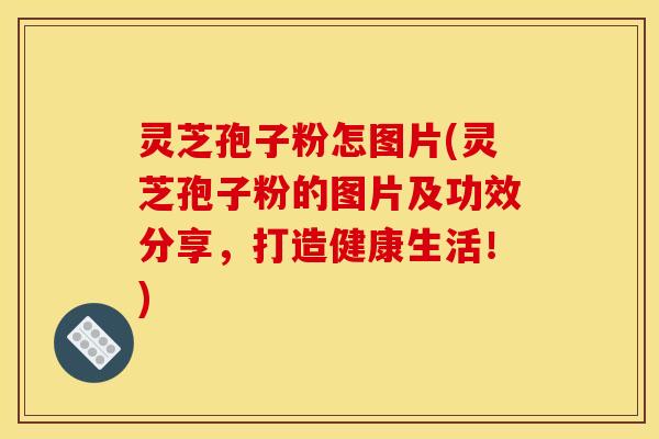 灵芝孢子粉怎图片(灵芝孢子粉的图片及功效分享，打造健康生活！)