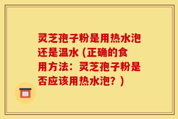 灵芝孢子粉是用热水泡还是温水 (正确的食用方法：灵芝孢子粉是否应该用热水泡？)