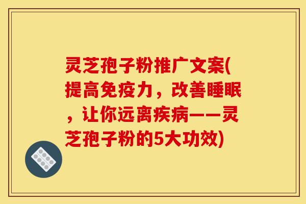 灵芝孢子粉推广文案(提高免疫力，改善，让你远离——灵芝孢子粉的5大功效)