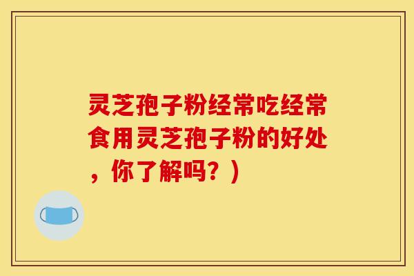 灵芝孢子粉经常吃经常食用灵芝孢子粉的好处，你了解吗？)