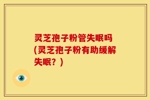 灵芝孢子粉管吗 (灵芝孢子粉有助缓解？)