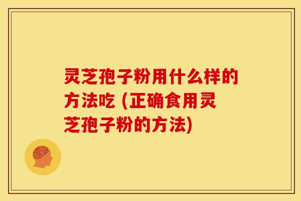 灵芝孢子粉用什么样的方法吃 (正确食用灵芝孢子粉的方法)