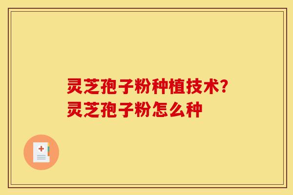 灵芝孢子粉种植技术？灵芝孢子粉怎么种