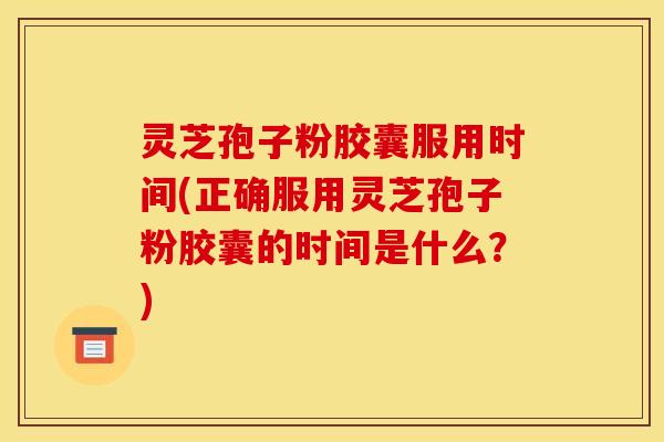 灵芝孢子粉胶囊服用时间(正确服用灵芝孢子粉胶囊的时间是什么？)