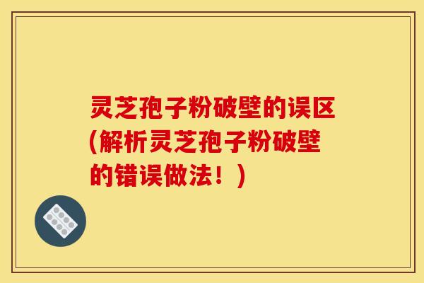 灵芝孢子粉破壁的误区(解析灵芝孢子粉破壁的错误做法！)