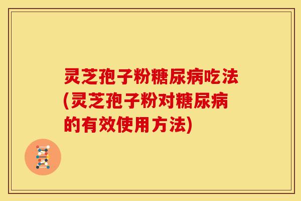 灵芝孢子粉吃法(灵芝孢子粉对的有效使用方法)