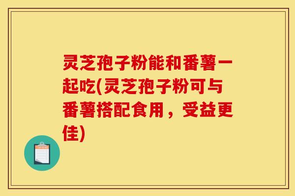 灵芝孢子粉能和番薯一起吃(灵芝孢子粉可与番薯搭配食用，受益更佳)