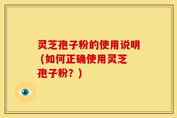 灵芝孢子粉的使用说明 (如何正确使用灵芝孢子粉？)