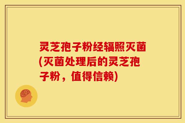 灵芝孢子粉经辐照灭菌(灭菌处理后的灵芝孢子粉，值得信赖)