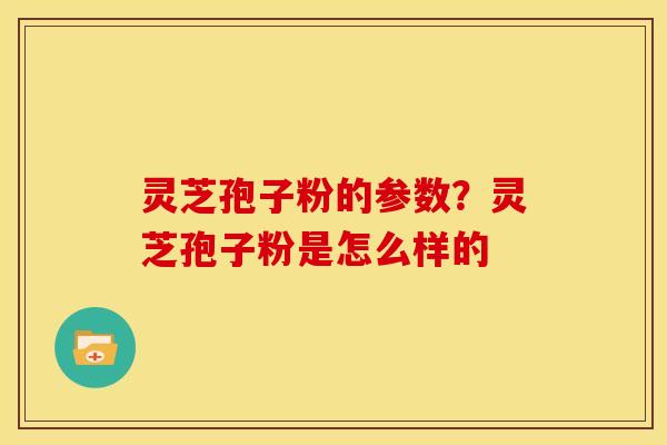 灵芝孢子粉的参数？灵芝孢子粉是怎么样的