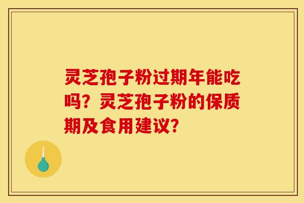 灵芝孢子粉过期年能吃吗？灵芝孢子粉的保质期及食用建议？