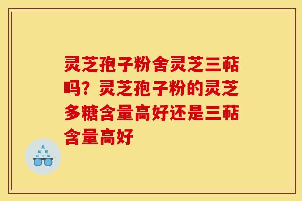 灵芝孢子粉舍灵芝三萜吗？灵芝孢子粉的灵芝多糖含量高好还是三萜含量高好