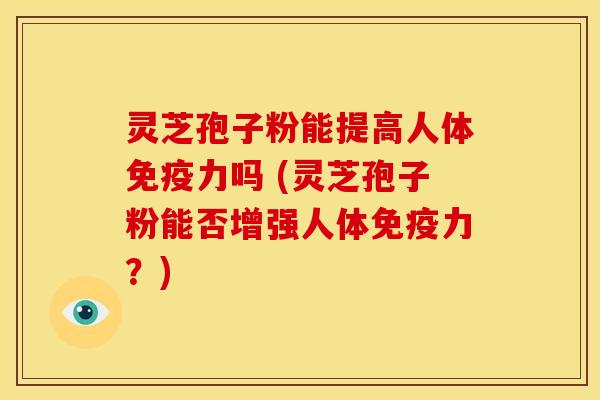 灵芝孢子粉能提高人体免疫力吗 (灵芝孢子粉能否增强人体免疫力？)