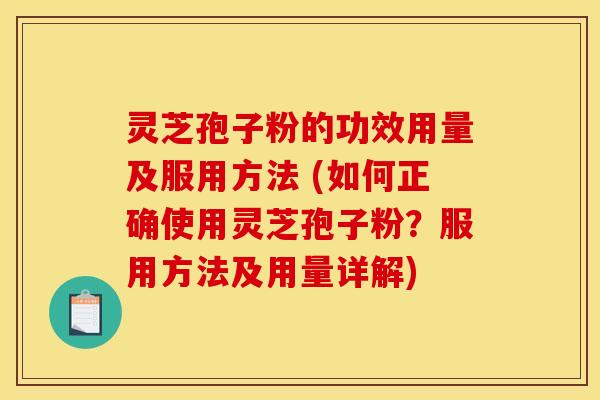 灵芝孢子粉的功效用量及服用方法 (如何正确使用灵芝孢子粉？服用方法及用量详解)