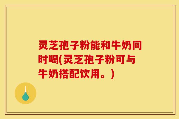 灵芝孢子粉能和牛奶同时喝(灵芝孢子粉可与牛奶搭配饮用。)