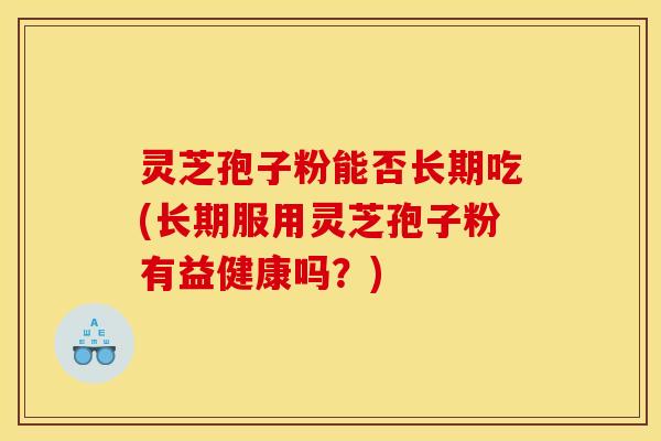 灵芝孢子粉能否长期吃(长期服用灵芝孢子粉有益健康吗？)