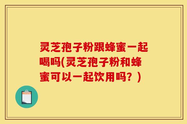 灵芝孢子粉跟蜂蜜一起喝吗(灵芝孢子粉和蜂蜜可以一起饮用吗？)