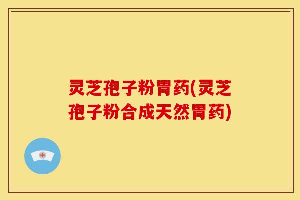 灵芝孢子粉胃药(灵芝孢子粉合成天然胃药)