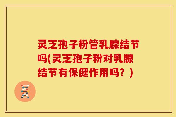 灵芝孢子粉管乳腺结节吗(灵芝孢子粉对乳腺结节有保健作用吗？)