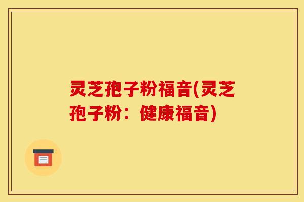 灵芝孢子粉福音(灵芝孢子粉：健康福音)