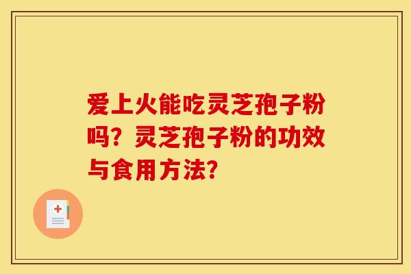 爱上火能吃灵芝孢子粉吗？灵芝孢子粉的功效与食用方法？