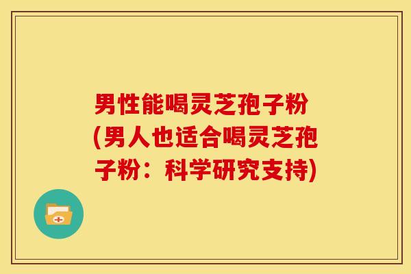 男性能喝灵芝孢子粉 (男人也适合喝灵芝孢子粉：科学研究支持)