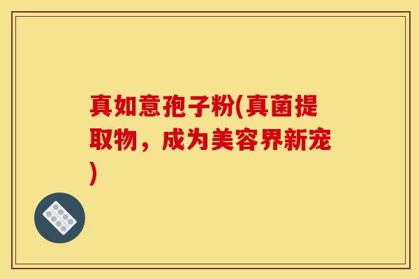 真如意孢子粉(真菌提取物，成为美容界新宠)