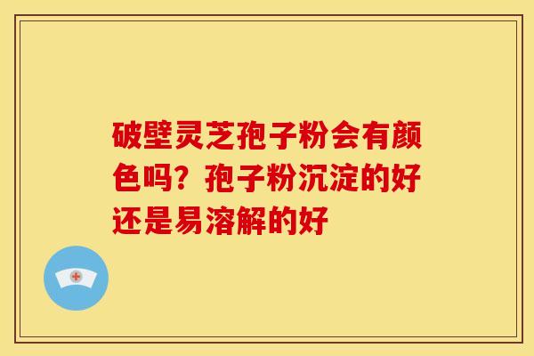 破壁灵芝孢子粉会有颜色吗？孢子粉沉淀的好还是易溶解的好