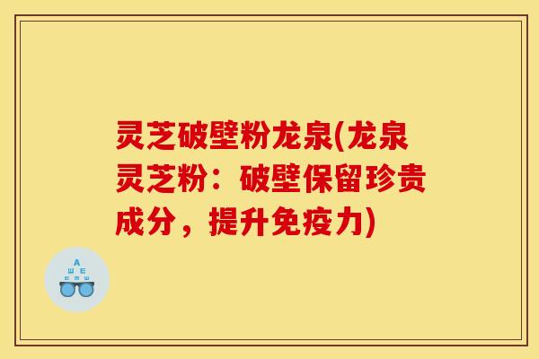 灵芝破壁粉龙泉(龙泉灵芝粉：破壁保留珍贵成分，提升免疫力)