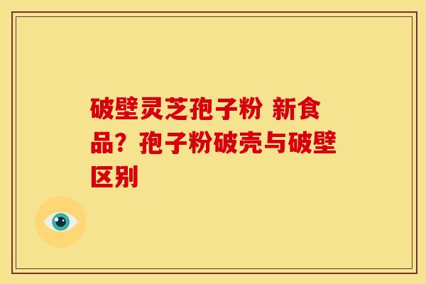 破壁灵芝孢子粉 新食品？孢子粉破壳与破壁区别