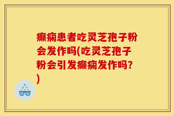 癫痫患者吃灵芝孢子粉会发作吗(吃灵芝孢子粉会引发癫痫发作吗？)