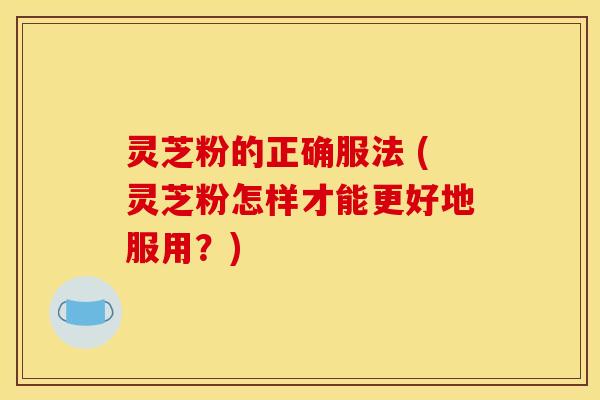 灵芝粉的正确服法 (灵芝粉怎样才能更好地服用？)