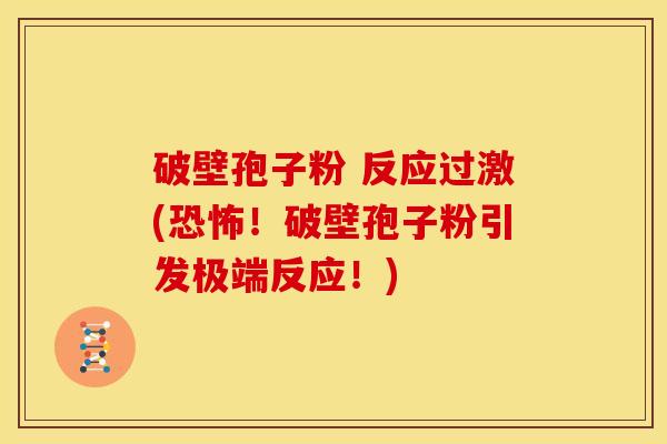 破壁孢子粉 反应过激(恐怖！破壁孢子粉引发极端反应！)