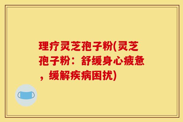 理疗灵芝孢子粉(灵芝孢子粉：舒缓身心疲惫，缓解困扰)