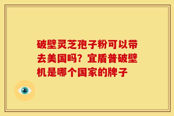破壁灵芝孢子粉可以带去美国吗？宜盾普破壁机是哪个国家的牌子