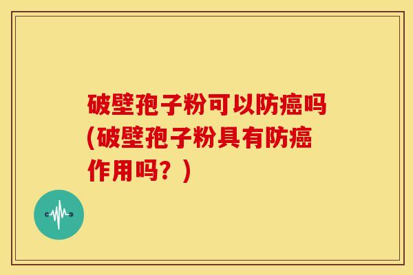 破壁孢子粉可以防吗(破壁孢子粉具有防作用吗？)